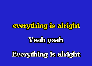 everything is alright

Yeah yeah
Everything is alright