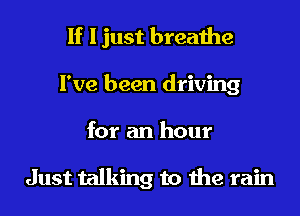 If I just breathe
I've been driving
for an hour

Just talking to the rain