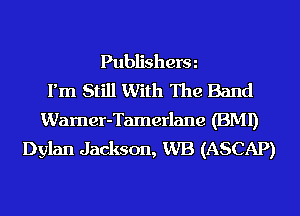 Publisherm
Fm Still With The Band
Wamer-Tamerlane (BMI)
Dylan Jackson, WB (ASCAP)
