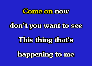 Come on now
don't you want to see
This thing that's

happening to me