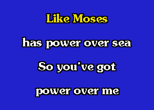 Like Moses

has power over sea

So you've got

power over me