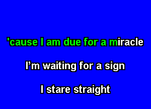 'cause I am due for a miracle

Pm waiting for a sign

I stare straight