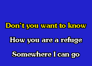 Don't you want to know
How you are a refuge

Somewhere I can go