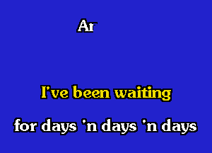 I've been waiting

for days 'n days 'n days