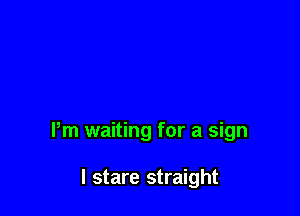 Pm waiting for a sign

I stare straight