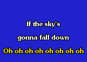 If the sky's

gonna fall down

Oh oh oh oh oh oh oh oh