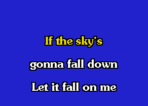 If the sky's

gonna fall down

Let it fall on me