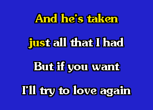 And he's taken
just all that I had
But if you want

I'll try to love again