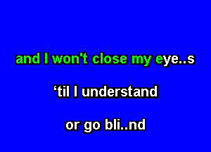 and I won't close my eye..s

til I understand

or go bli..nd