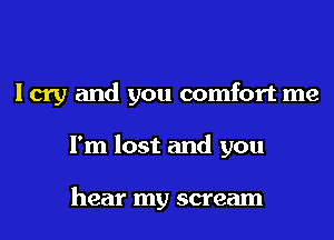 I cry and you comfort me
I'm lost and you

hear my scream