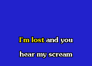 I'm lost and you

hear my scream