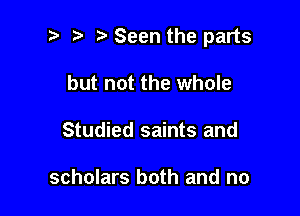 3? ? Seen the parts

but not the whole
Studied saints and

scholars both and no