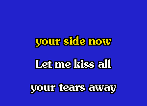 your side now

Let me kiss all

your tears away