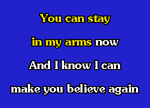 You can stay
in my arms now

And I know I can

make you believe again