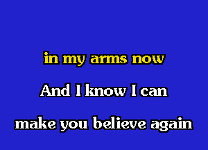 in my arms now

And I know I can

make you believe again