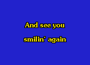 And see you

smilin' again