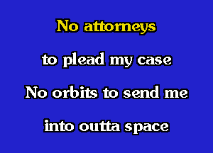 No attorneys
to plead my case

No orbits to send me

into outta space
