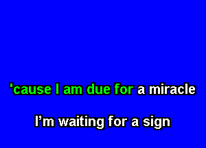 'cause I am due for a miracle

Pm waiting for a sign