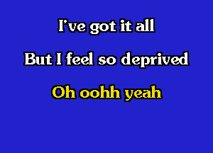 I've got it all

But I feel so deprived
Oh oohh yeah