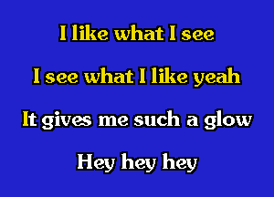 I like what I see
I see what I like yeah
It gives me such a glow

Hey hey hey