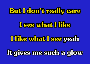 But I don't really care
I see what I like
I like what I see yeah

It gives me such a glow