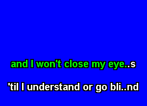 and I won't close my eye..s

'til I understand or go bli..nd