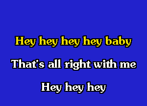 Hey hey hey hey baby

That's all right with me

Hey hey hey