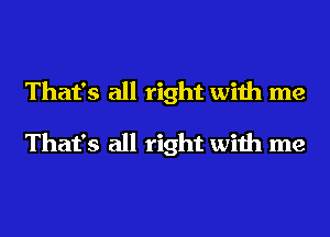 That's all right with me

That's all right with me