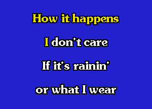 How it happens

I don't care
If it's rainin'

or what I wear