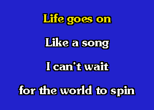 Life goes on
Like a song

I can't wait

for the world to spin