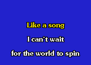 Like a song

I can't wait

for the world to spin