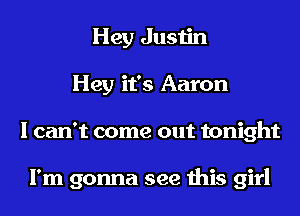 Hey Justin
Hey it's Aaron
I can't come out tonight

I'm gonna see this girl
