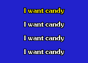 I want candy
I want candy

I want candy

I want candy