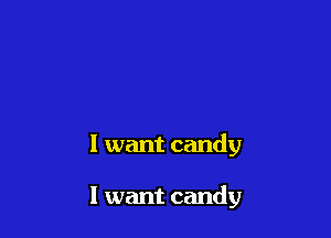 I want candy

I want candy