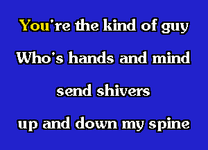 You're the kind of guy
Who's hands and mind

send shivers

up and down my spine