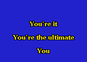 You're it

You're the ultimate

You