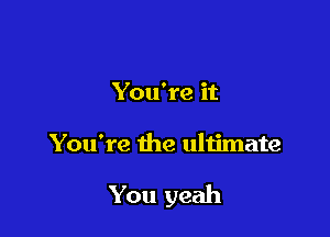 You're it

You're the ultimate

You yeah