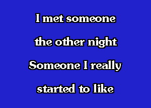 I met someone

the other night

Someone I really

started to like
