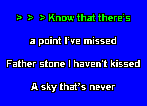 .5 r ?w Know that there,s
a point We missed

Father stone I haven't kissed

A sky thaPs never