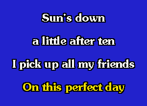 Sun's down
a little after ten

I pick up all my friends
On this perfect day