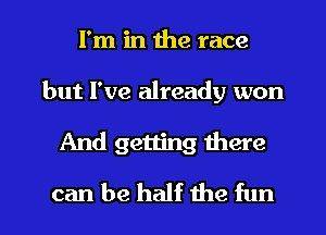 I'm in the race
but I've already won
And getting there
can be half the fun