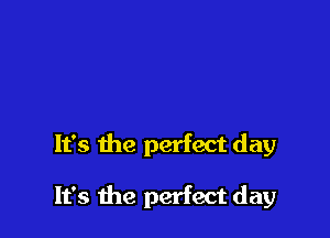 It's the perfect day

It's the perfect day