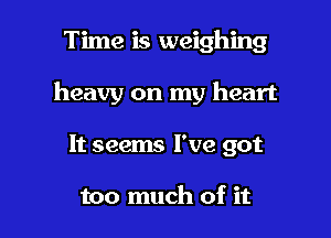 Time is weighing

heavy on my heart

It seems I've got

too much of it