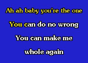 Ah ah baby you're the one
You can do no wrong
You can make me

whole again