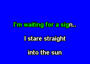 Pm waiting for a sign..

I stare straight

into the sun