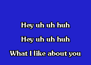 Hey uh uh huh

Hey uh uh huh

What I like about you