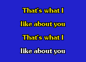 That's whatl
like about you

That's what I

like about you