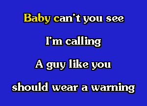 Baby can't you see
I'm calling

A guy like you

should wear a warning