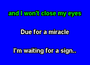 and I won't close my eyes

Due for a miracle

Pm waiting for a sign..