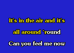 It's in the air and it's
all around Wound

Can you feel me now